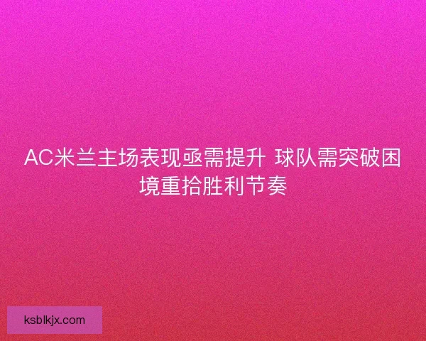 AC米兰主场表现亟需提升 球队需突破困境重拾胜利节奏