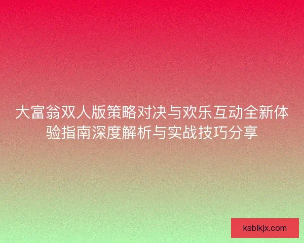 大富翁双人版策略对决与欢乐互动全新体验指南深度解析与实战技巧分享