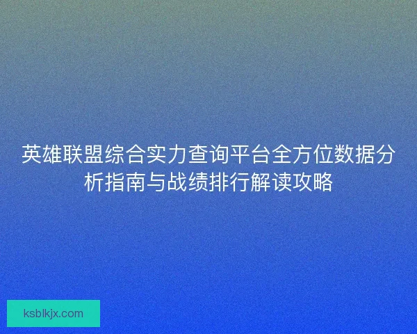 英雄联盟综合实力查询平台全方位数据分析指南与战绩排行解读攻略