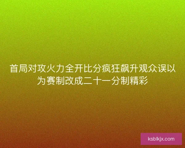 首局对攻火力全开比分疯狂飙升观众误以为赛制改成二十一分制精彩