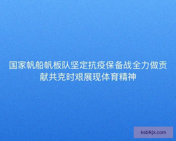 国家帆船帆板队坚定抗疫保备战全力做贡献共克时艰展现体育精神